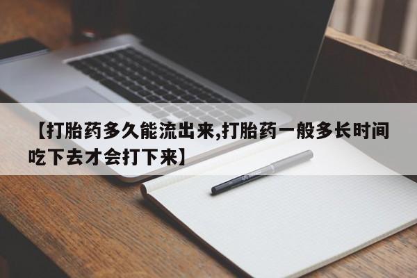打胎药【打胎药多久能流出来,打胎药一般多长时间吃下去才会打下来】