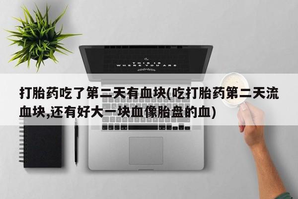 打胎药吃了第二天有血块(吃打胎药第二天流血块,还有好大一块血像胎盘的血)