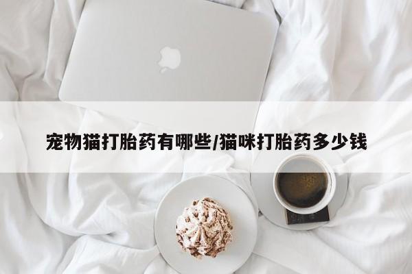 打胎药宠物猫打胎药有哪些/猫咪打胎药多少钱