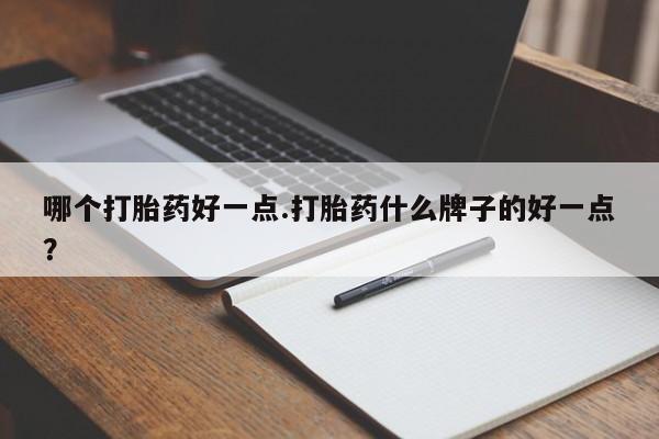 打胎药哪个打胎药好一点.打胎药什么牌子的好一点？