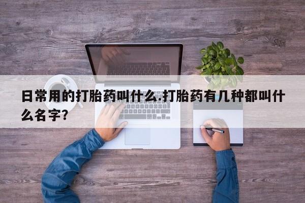 打胎药日常用的打胎药叫什么.打胎药有几种都叫什么名字？