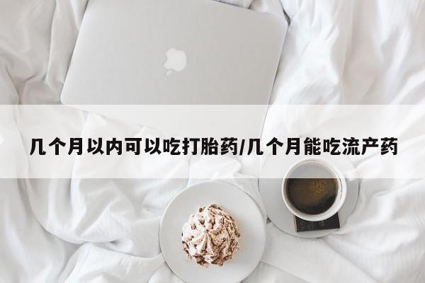 打胎药几个月以内可以吃打胎药/几个月能吃流产药