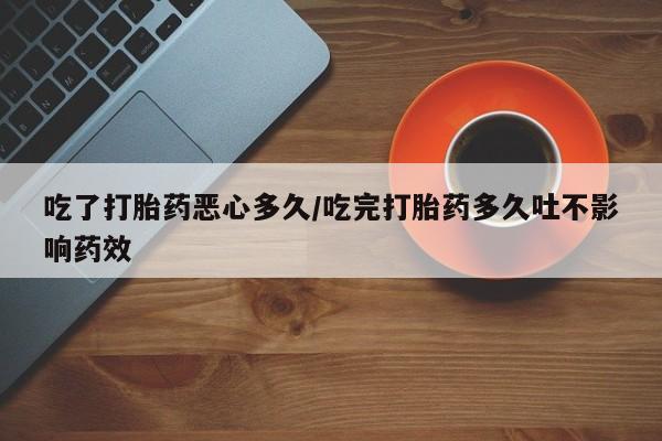 打胎药吃了打胎药恶心多久/吃完打胎药多久吐不影响药效