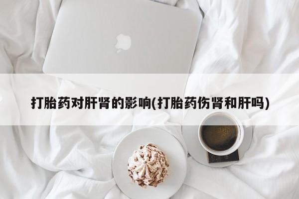 打胎药对肝肾的影响(打胎药伤肾和肝吗)