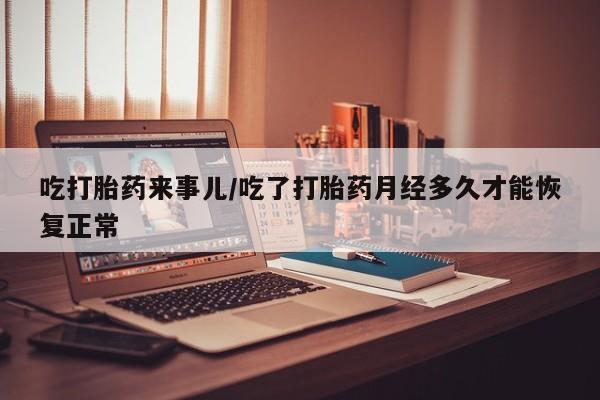 打胎药吃打胎药来事儿/吃了打胎药月经多久才能恢复正常