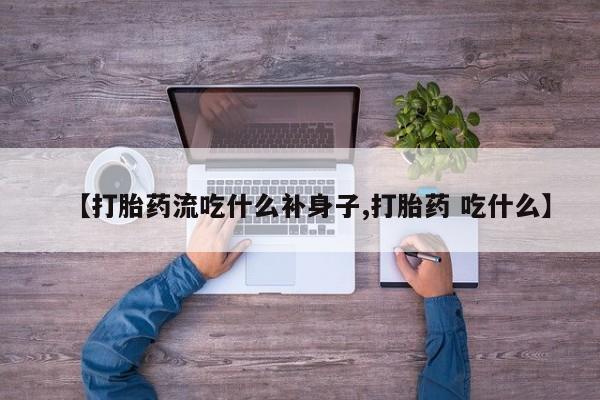 打胎药【打胎药流吃什么补身子,打胎药 吃什么】