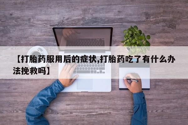打胎药【打胎药服用后的症状,打胎药吃了有什么办法挽救吗】