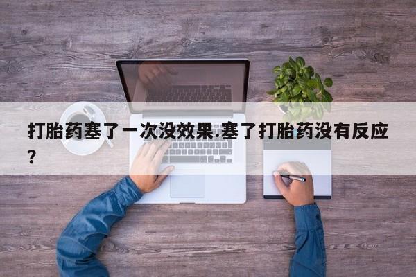 打胎药塞了一次没效果.塞了打胎药没有反应？