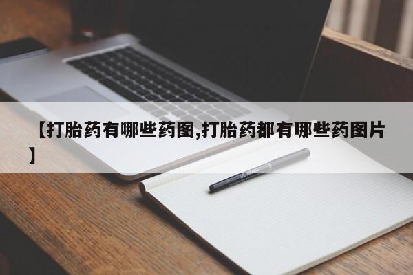 打胎药【打胎药有哪些药图,打胎药都有哪些药图片】