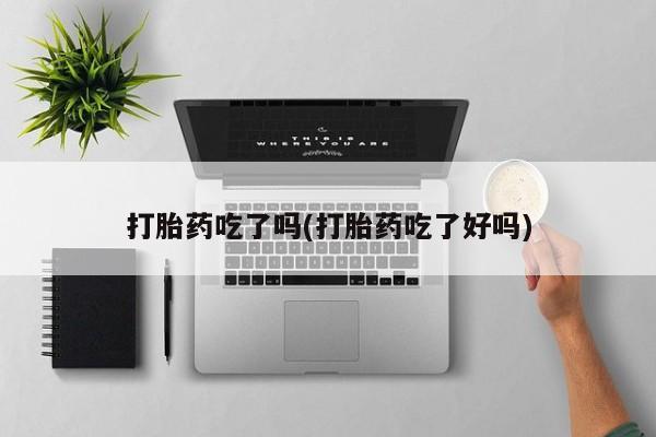 打胎药吃了吗(打胎药吃了好吗)