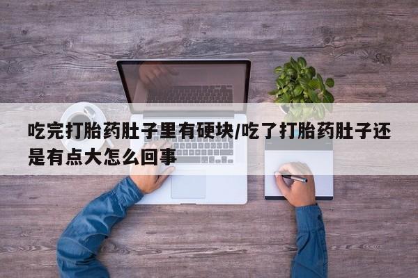 打胎药吃完打胎药肚子里有硬块/吃了打胎药肚子还是有点大怎么回事