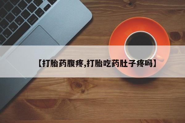 打胎药【打胎药腹疼,打胎吃药肚子疼吗】