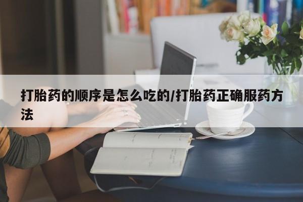 打胎药的顺序是怎么吃的/打胎药正确服药方法