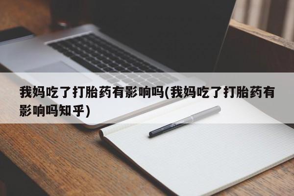 打胎药我妈吃了打胎药有影响吗(我妈吃了打胎药有影响吗知乎)