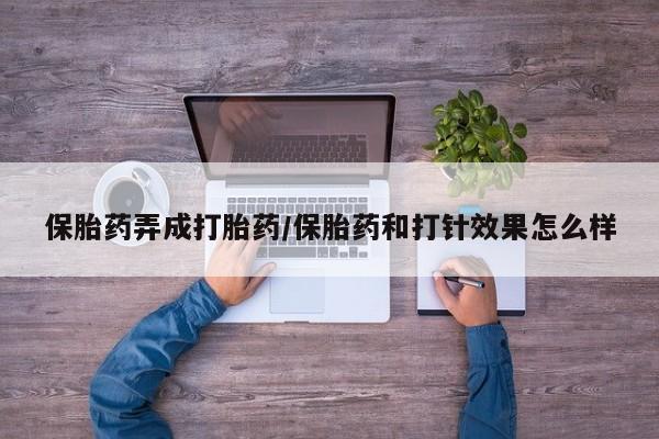 打胎药保胎药弄成打胎药/保胎药和打针效果怎么样
