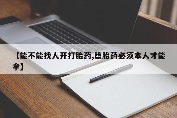 打胎药【能不能找人开打胎药,堕胎药必须本人才能拿】