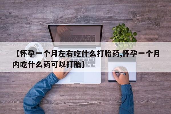 打胎药【怀孕一个月左右吃什么打胎药,怀孕一个月内吃什么药可以打胎】