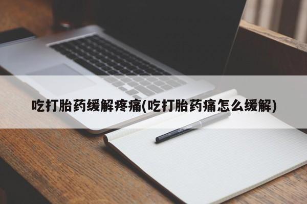 打胎药吃打胎药缓解疼痛(吃打胎药痛怎么缓解)