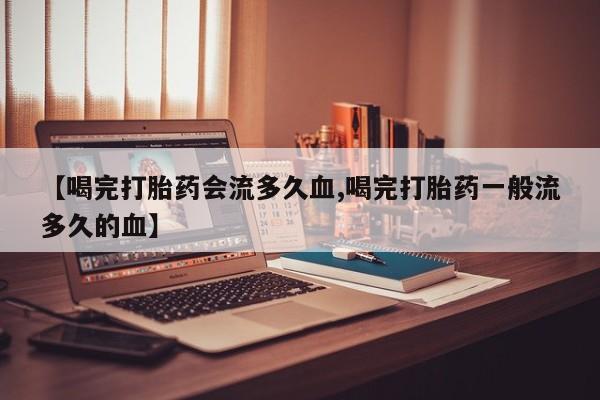 打胎药【喝完打胎药会流多久血,喝完打胎药一般流多久的血】