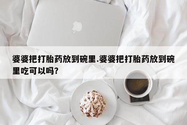 打胎药婆婆把打胎药放到碗里.婆婆把打胎药放到碗里吃可以吗？