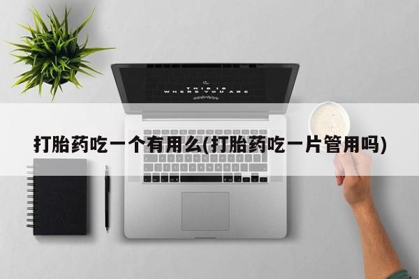 打胎药吃一个有用么(打胎药吃一片管用吗)
