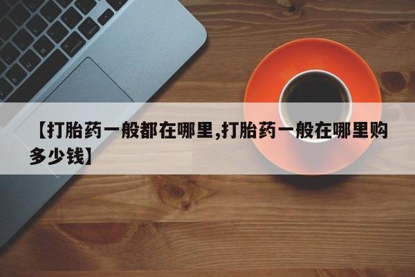 打胎药【打胎药一般都在哪里,打胎药一般在哪里购多少钱】