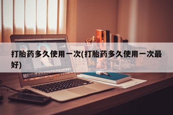 打胎药多久使用一次(打胎药多久使用一次最好)