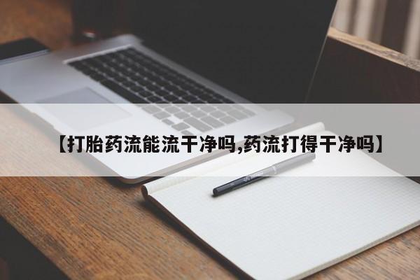 打胎药【打胎药流能流干净吗,药流打得干净吗】