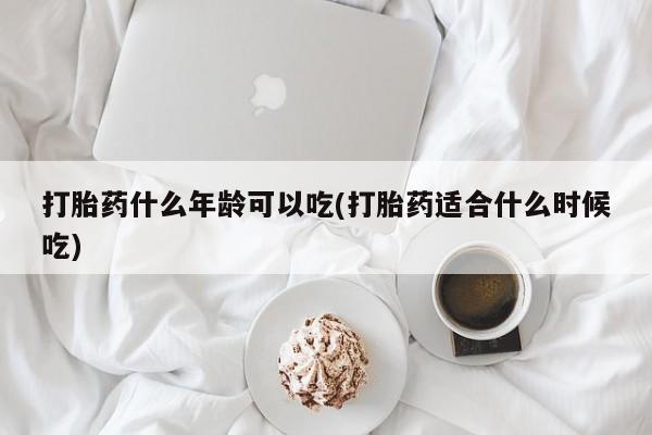打胎药什么年龄可以吃(打胎药适合什么时候吃)