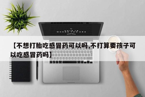 打胎药【不想打胎吃感冒药可以吗,不打算要孩子可以吃感冒药吗】