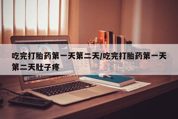 打胎药吃完打胎药第一天第二天/吃完打胎药第一天第二天肚子疼