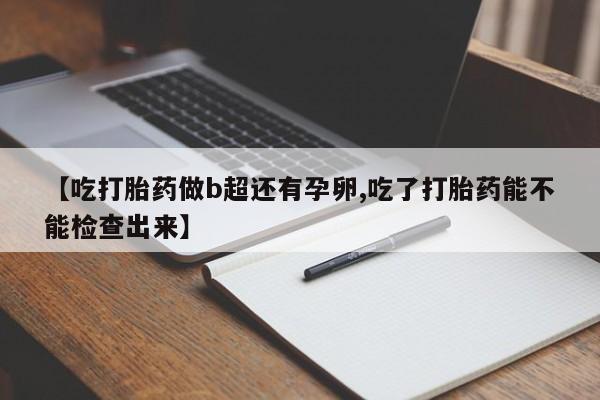 打胎药【吃打胎药做b超还有孕卵,吃了打胎药能不能检查出来】