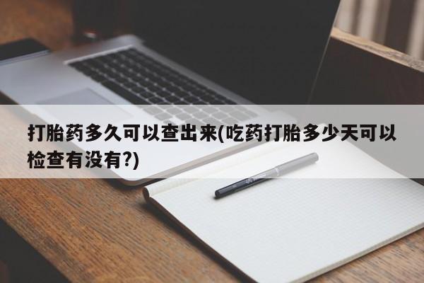 打胎药多久可以查出来(吃药打胎多少天可以检查有没有?)