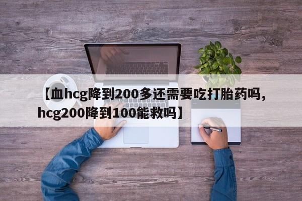 打胎药【血hcg降到200多还需要吃打胎药吗,hcg200降到100能救吗】
