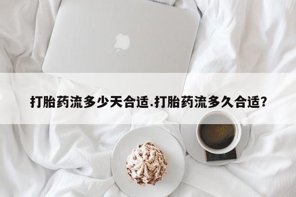 打胎药流多少天合适.打胎药流多久合适？