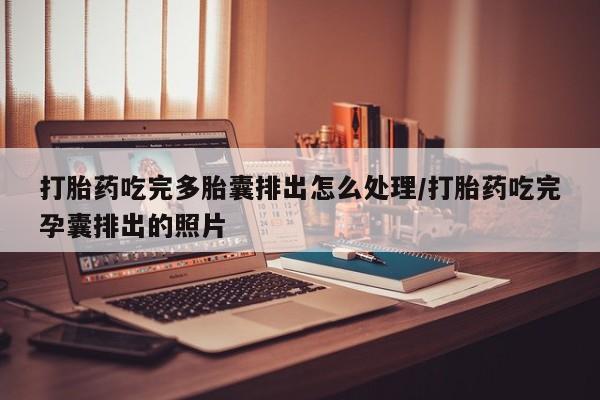 打胎药吃完多胎囊排出怎么处理/打胎药吃完孕囊排出的照片
