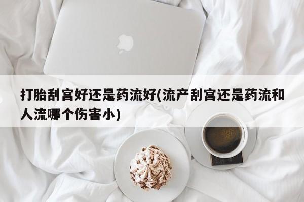 打胎药打胎刮宫好还是药流好(流产刮宫还是药流和人流哪个伤害小)