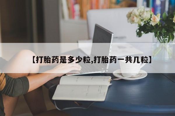 打胎药【打胎药是多少粒,打胎药一共几粒】
