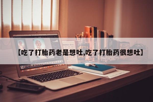 打胎药【吃了打胎药老是想吐,吃了打胎药很想吐】